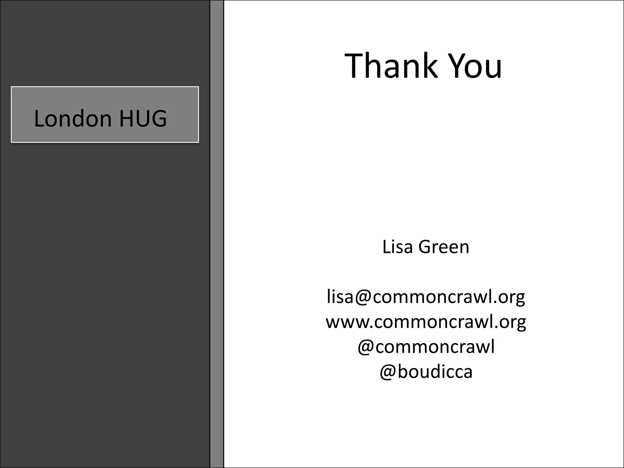 Thank You
London HUG

               What Does
             The Data World
                       Lisa Green

             Mean to Society?
                  lisa@commoncrawl.org
                www.commoncrawl.org
                     @commoncrawl
                      Lisa Green
                       @boudicca
                   1 October 2012
 